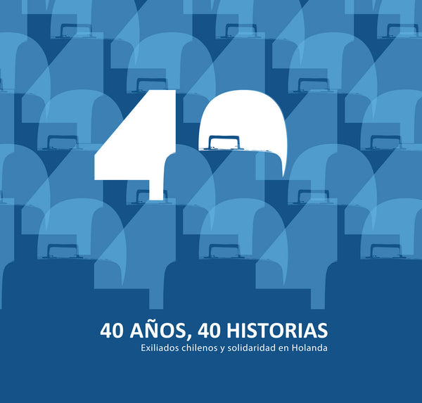 40 años, 40 historias. Exiliados chilenos y solidaridad en Holanda