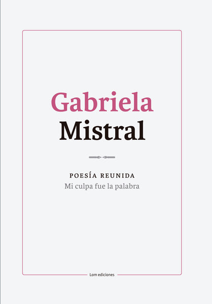Gabriela Mistral. Poesía reunida. Mi culpa fue la palabra