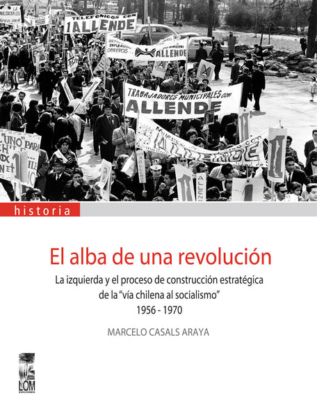El alba de una revolución. La izquierda y la construcción estratégica de la “vía chilena al socialismo”. 1956 – 1970.