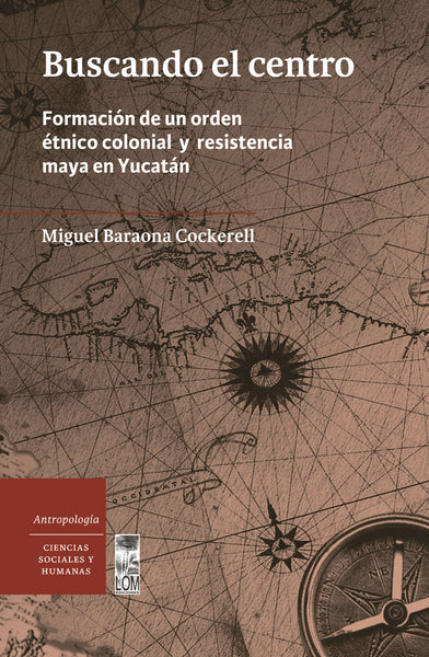 Buscando el Centro. Formación de un orden étnico colonial y resistencia maya en Yucatán
