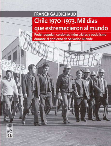 Chile 1970-1973. Mil días que estremecieron al mundo. Poder popular, cordones industriales y socialismo durante el gobierno de Salvador Allende