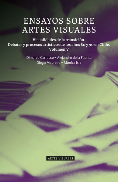 Ensayos sobre Artes Visuales. Visualidades de la transición. Debates y procesos artísticos de los años 80 y 90 en Chile. Volumen V