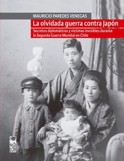 La olvidada guerra contra Japón. Secretos diplomáticos y víctimas invisibles durante la Segunda Guerra Mundial en Chile