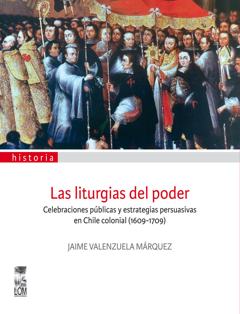 Las liturgias del poder. Celebraciones públicas y estrategias persuasivas en Chile colonial (1609-1709) (2a. Edición)