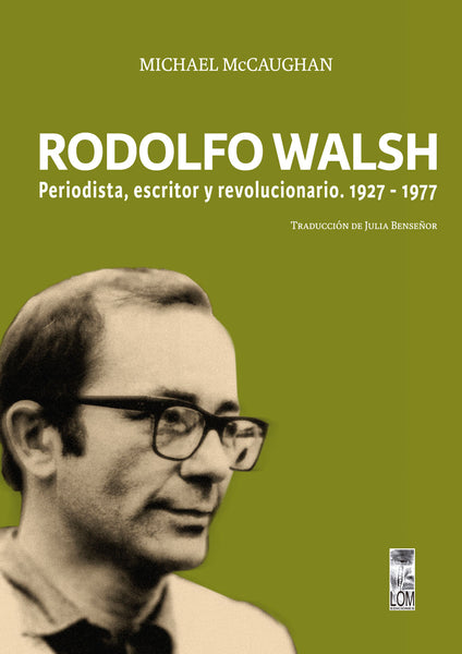 Rodolfo Walsh. Periodista, escritor y revolucionario. 1927-1977